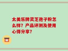 太美乐牌灵芝孢子粉怎么样？产品评测及使用心得分享？