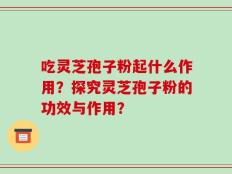 吃灵芝孢子粉起什么作用？探究灵芝孢子粉的功效与作用？