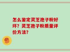 怎么鉴定灵芝孢子粉好坏？灵芝孢子粉质量评价方法？