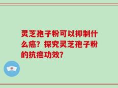 灵芝孢子粉可以抑制什么癌？探究灵芝孢子粉的抗癌功效？