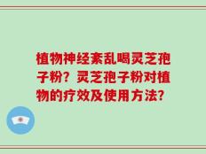 植物神经紊乱喝灵芝孢子粉？灵芝孢子粉对植物的疗效及使用方法？