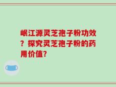 岷江源灵芝孢子粉功效？探究灵芝孢子粉的药用价值？