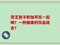 灵芝孢子粉加可乐一起喝？一种健康的饮品组合？