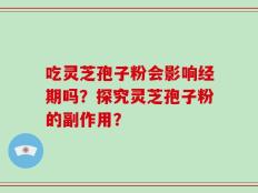 吃灵芝孢子粉会影响经期吗？探究灵芝孢子粉的副作用？