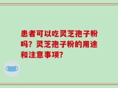 患者可以吃灵芝孢子粉吗？灵芝孢子粉的用途和注意事项？