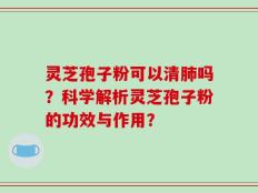 灵芝孢子粉可以清肺吗？科学解析灵芝孢子粉的功效与作用？