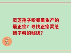 灵芝孢子粉哪里生产的最正宗？寻找正宗灵芝孢子粉的秘诀？
