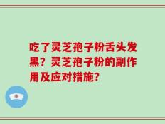 吃了灵芝孢子粉舌头发黑？灵芝孢子粉的副作用及应对措施？