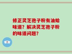 修正灵芝孢子粉有油蛤味道？解决灵芝孢子粉的味道问题？