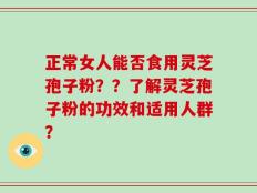正常女人能否食用灵芝孢子粉？？了解灵芝孢子粉的功效和适用人群？