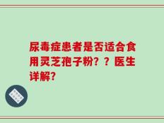尿毒症患者是否适合食用灵芝孢子粉？？医生详解？