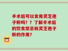 手术后可以食用灵芝孢子粉吗？？了解手术后的饮食禁忌和灵芝孢子粉的作用？
