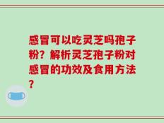 感冒可以吃灵芝吗孢子粉？解析灵芝孢子粉对感冒的功效及食用方法？