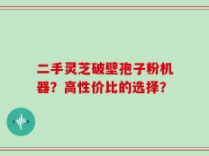 二手灵芝破壁孢子粉机器？高性价比的选择？