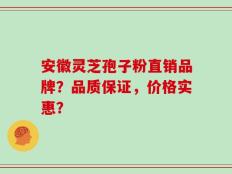 安徽灵芝孢子粉直销品牌？品质保证，价格实惠？