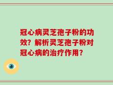 冠心病灵芝孢子粉的功效？解析灵芝孢子粉对冠心病的治疗作用？
