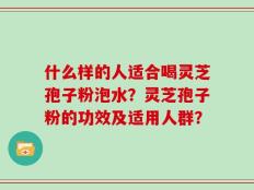 什么样的人适合喝灵芝孢子粉泡水？灵芝孢子粉的功效及适用人群？