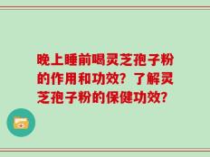 晚上睡前喝灵芝孢子粉的作用和功效？了解灵芝孢子粉的保健功效？