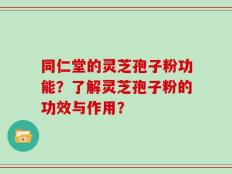 同仁堂的灵芝孢子粉功能？了解灵芝孢子粉的功效与作用？