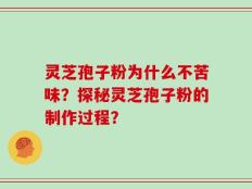 灵芝孢子粉为什么不苦味？探秘灵芝孢子粉的制作过程？