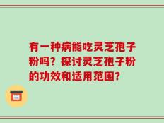 有一种病能吃灵芝孢子粉吗？探讨灵芝孢子粉的功效和适用范围？