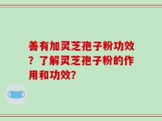 善有加灵芝孢子粉功效？了解灵芝孢子粉的作用和功效？