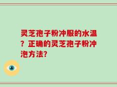 灵芝孢子粉冲服的水温？正确的灵芝孢子粉冲泡方法？