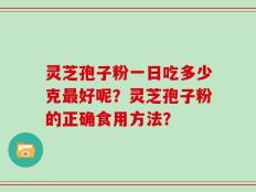 灵芝孢子粉一日吃多少克最好呢？灵芝孢子粉的正确食用方法？