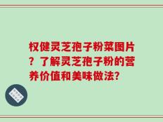 权健灵芝孢子粉菜图片？了解灵芝孢子粉的营养价值和美味做法？