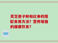 灵芝孢子粉和红参的搭配食用方法？营养增强的健康饮食？
