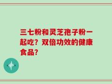 三七粉和灵芝孢子粉一起吃？双倍功效的健康食品？