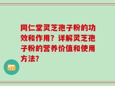 同仁堂灵芝孢子粉的功效和作用？详解灵芝孢子粉的营养价值和使用方法？
