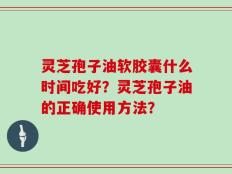 灵芝孢子油软胶囊什么时间吃好？灵芝孢子油的正确使用方法？