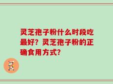 灵芝孢子粉什么时段吃最好？灵芝孢子粉的正确食用方式？