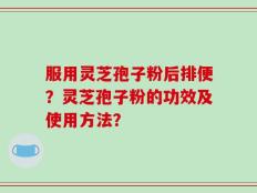 服用灵芝孢子粉后排便？灵芝孢子粉的功效及使用方法？