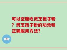 可以空腹吃灵芝孢子粉？灵芝孢子粉的功效和正确服用方法？