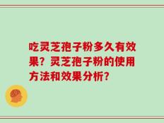 吃灵芝孢子粉多久有效果？灵芝孢子粉的使用方法和效果分析？