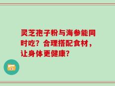 灵芝孢子粉与海参能同时吃？合理搭配食材，让身体更健康？