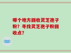 哪个地方回收灵芝孢子粉？寻找灵芝孢子粉回收点？