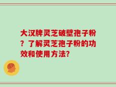 大汉牌灵芝破壁孢子粉？了解灵芝孢子粉的功效和使用方法？