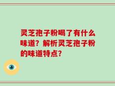 灵芝孢子粉喝了有什么味道？解析灵芝孢子粉的味道特点？