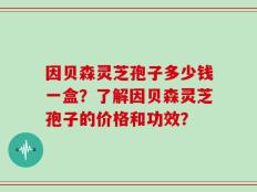 因贝森灵芝孢子多少钱一盒？了解因贝森灵芝孢子的价格和功效？
