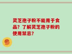 灵芝孢子粉不能用于食品？了解灵芝孢子粉的使用禁忌？