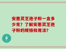 安惠灵芝孢子粉一盒多少克？了解安惠灵芝孢子粉的规格和用法？