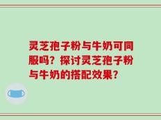灵芝孢子粉与牛奶可同服吗？探讨灵芝孢子粉与牛奶的搭配效果？