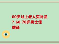 60岁以上老人买补品？60-70岁男士保健品