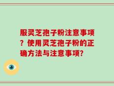 服灵芝孢子粉注意事项？使用灵芝孢子粉的正确方法与注意事项？