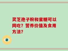 灵芝孢子粉和蜜糖可以同吃？营养价值及食用方法？