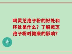喝灵芝孢子粉的好处和坏处是什么？了解灵芝孢子粉对健康的影响？