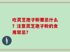 吃灵芝孢子粉要忌什么？注意灵芝孢子粉的食用禁忌？